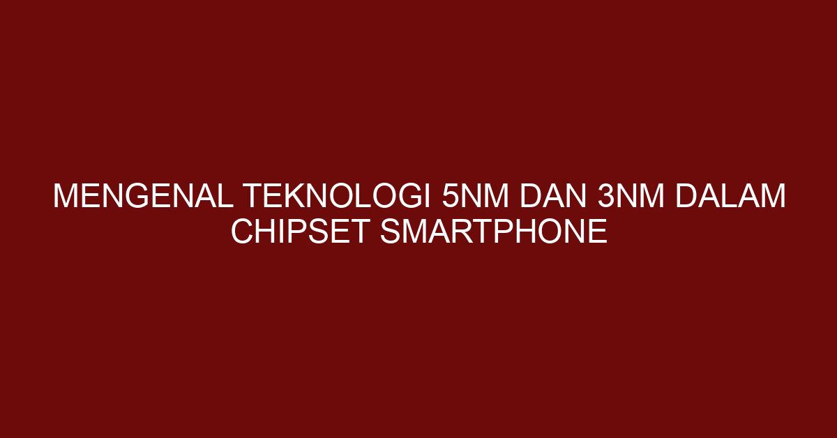 Mengenal Teknologi 5nm dan 3nm dalam Chipset Smartphone
